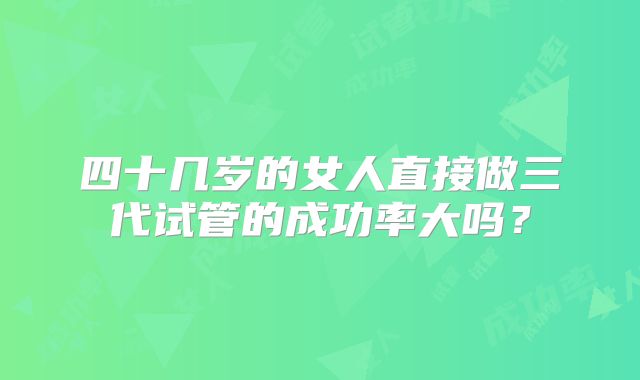 四十几岁的女人直接做三代试管的成功率大吗?