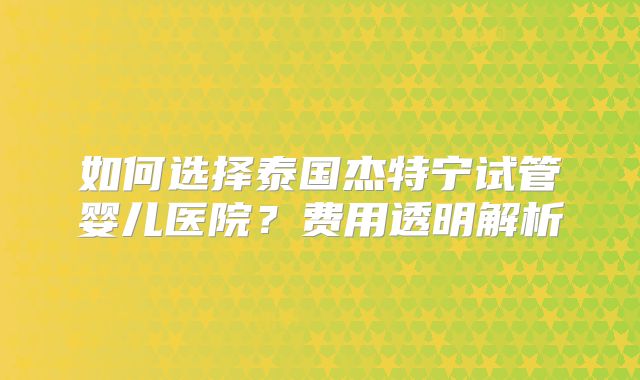 如何选择泰国杰特宁试管婴儿医院？费用透明解析