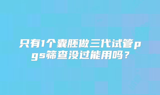 只有1个囊胚做三代试管pgs筛查没过能用吗？