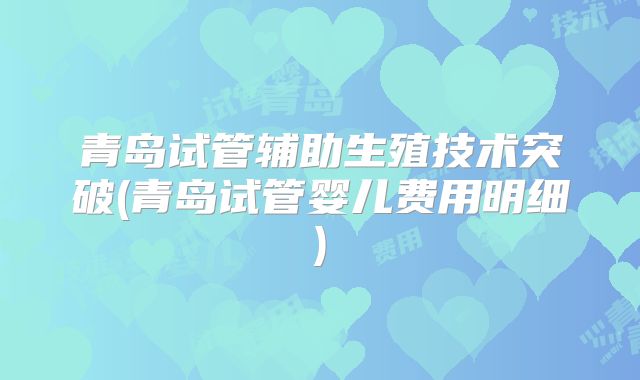 青岛试管辅助生殖技术突破(青岛试管婴儿费用明细)