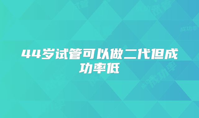 44岁试管可以做二代但成功率低