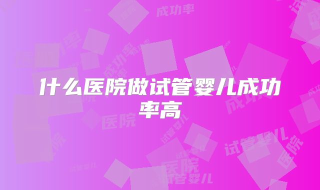 什么医院做试管婴儿成功率高