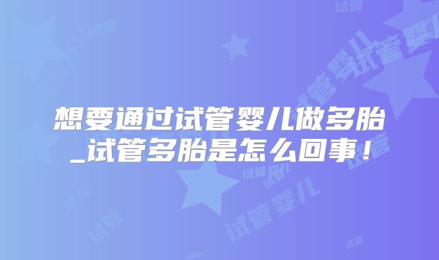 想要通过试管婴儿做多胎_试管多胎是怎么回事!