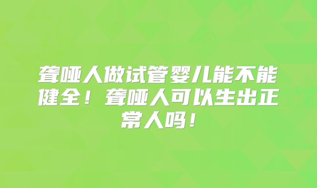 聋哑人做试管婴儿能不能健全！聋哑人可以生出正常人吗！