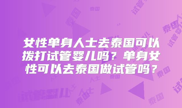 女性单身人士去泰国可以拨打试管婴儿吗？单身女性可以去泰国做试管吗？