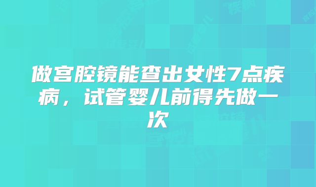 做宫腔镜能查出女性7点疾病，试管婴儿前得先做一次