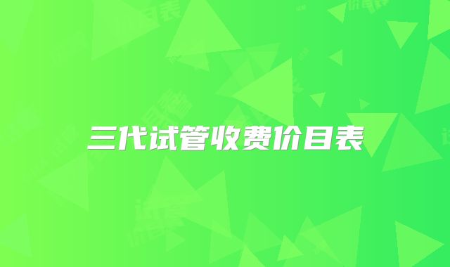 三代试管收费价目表