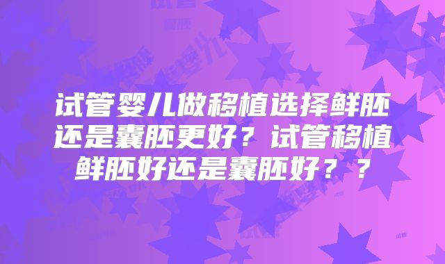 试管婴儿做移植选择鲜胚还是囊胚更好？试管移植鲜胚好还是囊胚好？？