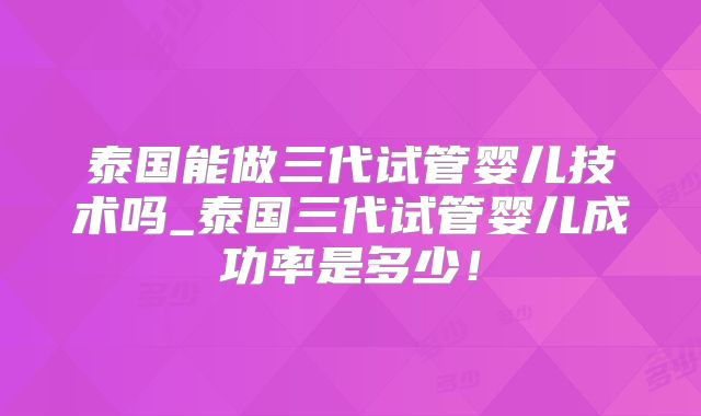 泰国能做三代试管婴儿技术吗_泰国三代试管婴儿成功率是多少！