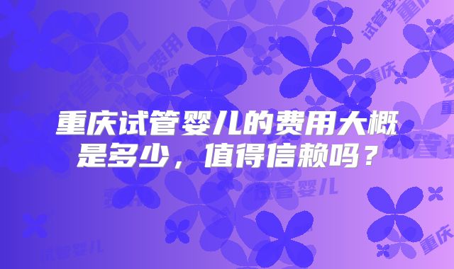 重庆试管婴儿的费用大概是多少，值得信赖吗？