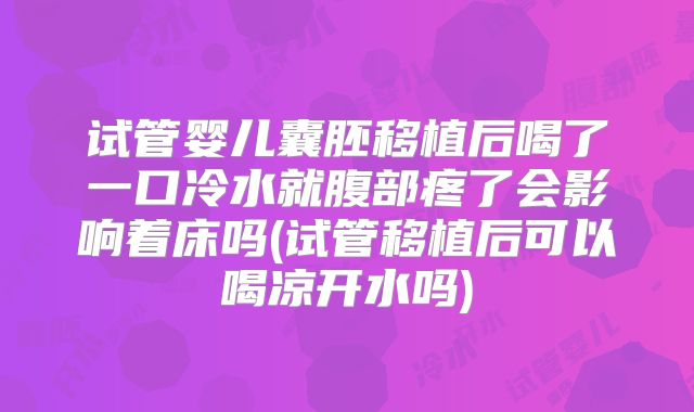 试管婴儿囊胚移植后喝了一口冷水就腹部疼了会影响着床吗(试管移植后可以喝凉开水吗)