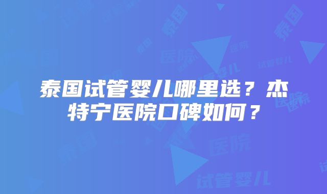 泰国试管婴儿哪里选?杰特宁医院口碑如何?