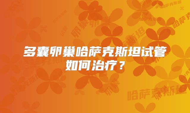 多囊卵巢哈萨克斯坦试管如何治疗?
