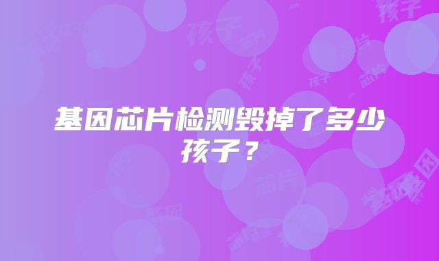基因芯片检测毁掉了多少孩子?