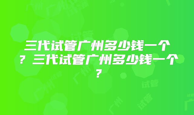三代试管广州多少钱一个?三代试管广州多少钱一个?
