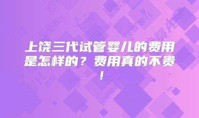 上饶三代试管婴儿的费用是怎样的?费用真的不贵!