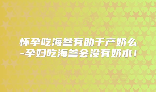 怀孕吃海参有助于产奶么-孕妇吃海参会没有奶水!