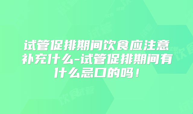 试管促排期间饮食应注意补充什么-试管促排期间有什么忌口的吗!