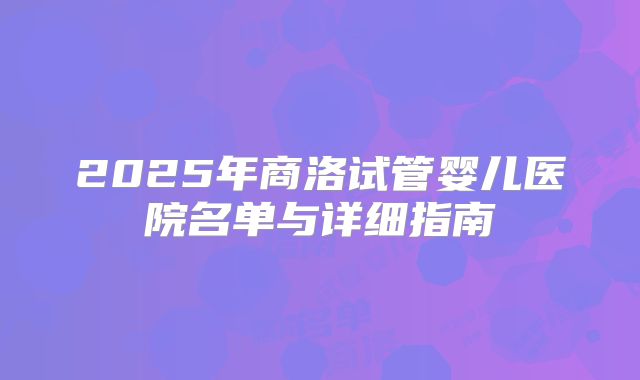 2025年商洛试管婴儿医院名单与详细指南