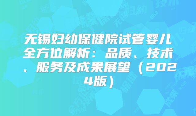 无锡妇幼保健院试管婴儿全方位解析：品质、技术、服务及成果展望（2024版）