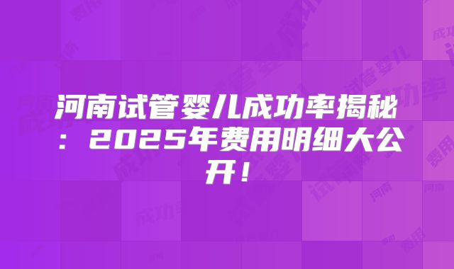 河南试管婴儿成功率揭秘:2025年费用明细大公开!
