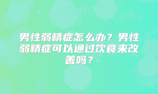男性弱精症怎么办?男性弱精症可以通过饮食来改善吗?