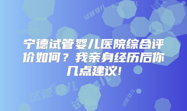 宁德试管婴儿医院综合评价如何？我亲身经历后你几点建议!