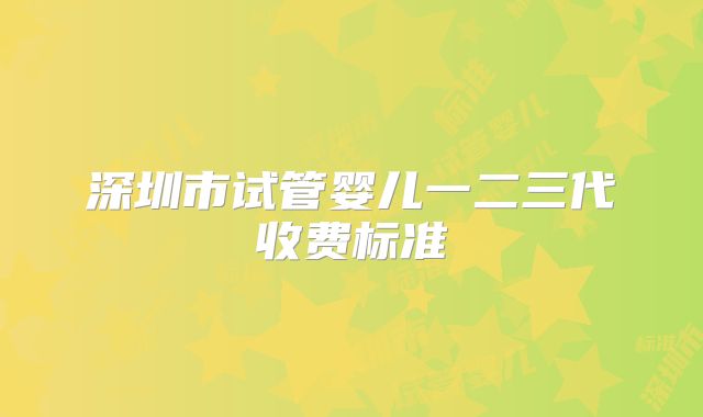 深圳市试管婴儿一二三代收费标准