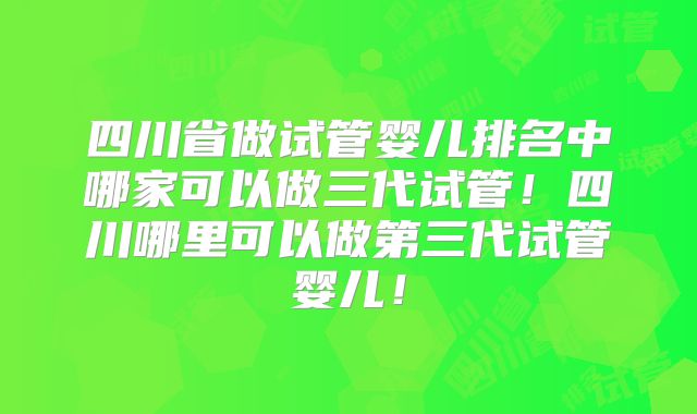 四川省做试管婴儿排名中哪家可以做三代试管!四川哪里可以做第三代试管婴儿!