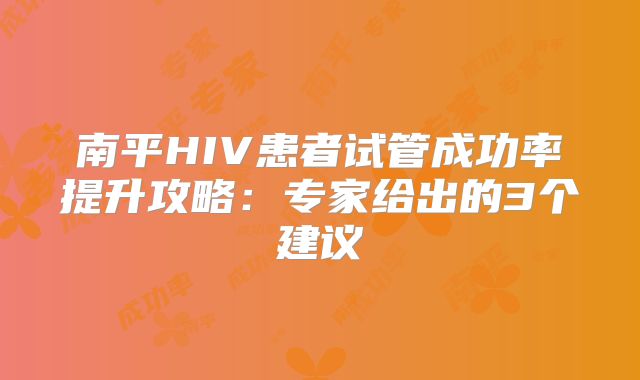 南平HIV患者试管成功率提升攻略：专家给出的3个建议