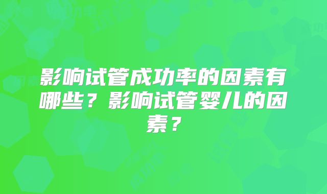 影响试管成功率的因素有哪些？影响试管婴儿的因素？