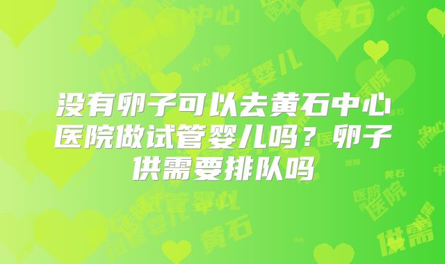 没有卵子可以去黄石中心医院做试管婴儿吗?卵子供需要排队吗