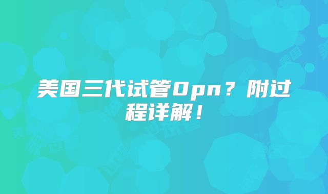 美国三代试管0pn?附过程详解!