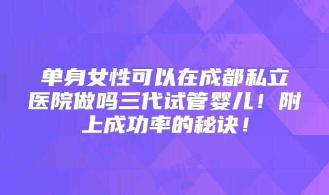 单身女性可以在成都私立医院做吗三代试管婴儿！附上成功率的秘诀！