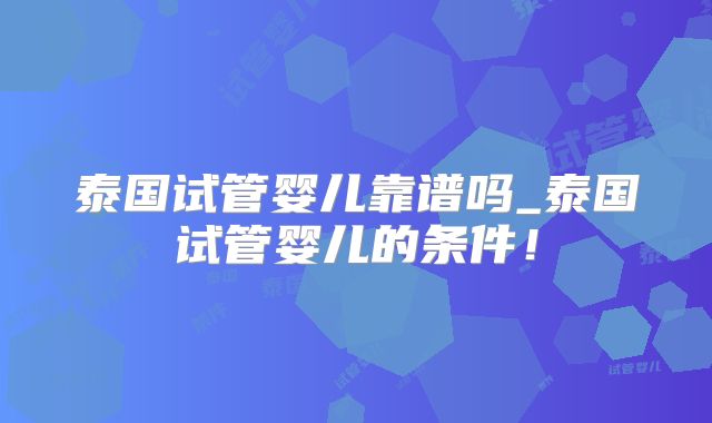 泰国试管婴儿靠谱吗_泰国试管婴儿的条件!
