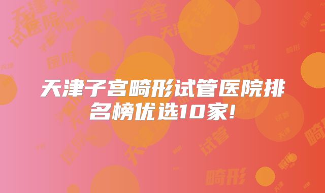 天津子宫畸形试管医院排名榜优选10家!