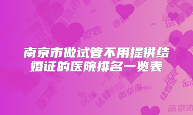 南京市做试管不用提供结婚证的医院排名一览表