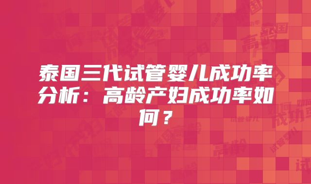 泰国三代试管婴儿成功率分析：高龄产妇成功率如何？
