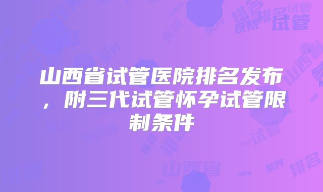 山西省试管医院排名发布，附三代试管怀孕试管限制条件