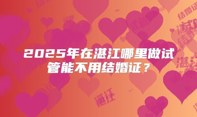 2025年在湛江哪里做试管能不用结婚证?