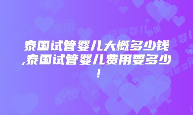 泰国试管婴儿大概多少钱,泰国试管婴儿费用要多少！