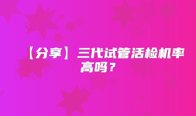 【分享】三代试管活检机率高吗？