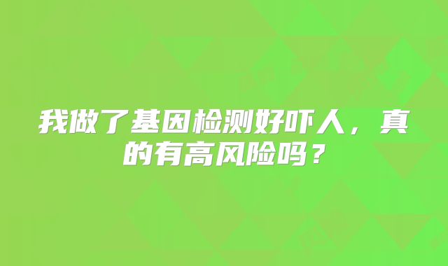 我做了基因检测好吓人，真的有高风险吗？