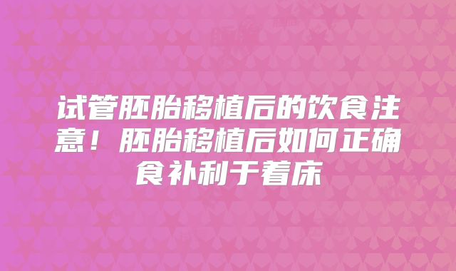 试管胚胎移植后的饮食注意！胚胎移植后如何正确食补利于着床
