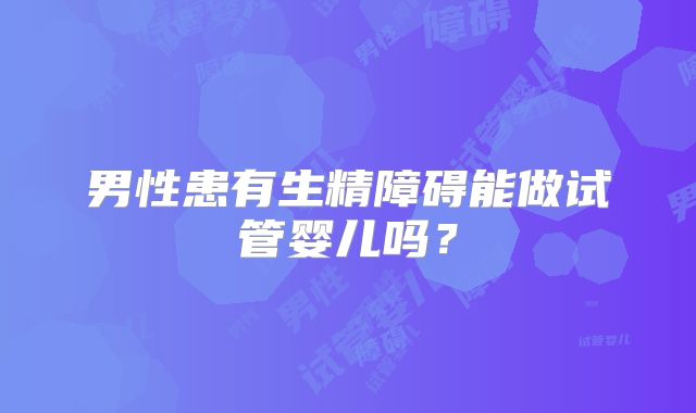 男性患有生精障碍能做试管婴儿吗?