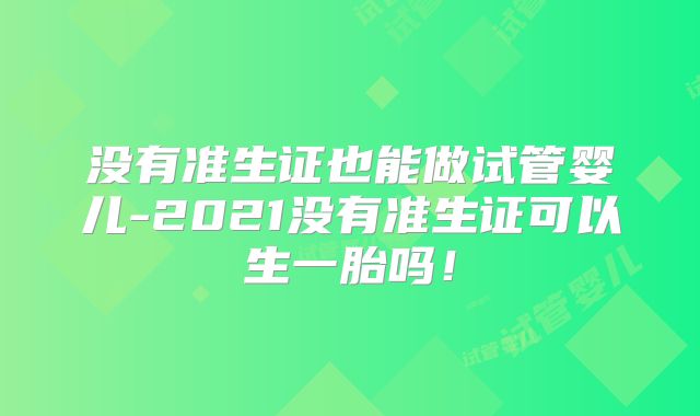 没有准生证也能做试管婴儿-2021没有准生证可以生一胎吗!