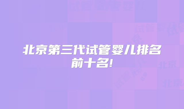 北京第三代试管婴儿排名前十名!