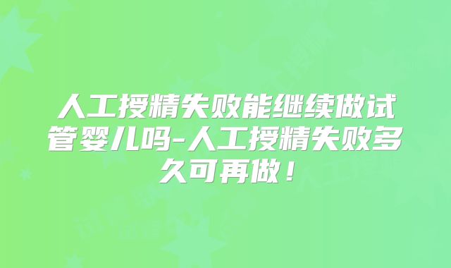 人工授精失败能继续做试管婴儿吗-人工授精失败多久可再做！