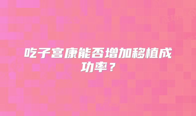 吃子宫康能否增加移植成功率?