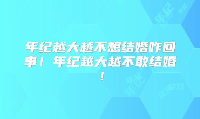 年纪越大越不想结婚咋回事!年纪越大越不敢结婚!